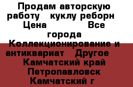 Продам авторскую работу - куклу-реборн › Цена ­ 27 000 - Все города Коллекционирование и антиквариат » Другое   . Камчатский край,Петропавловск-Камчатский г.